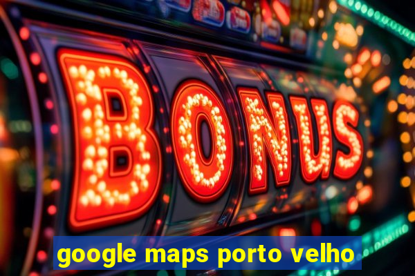 google maps porto velho