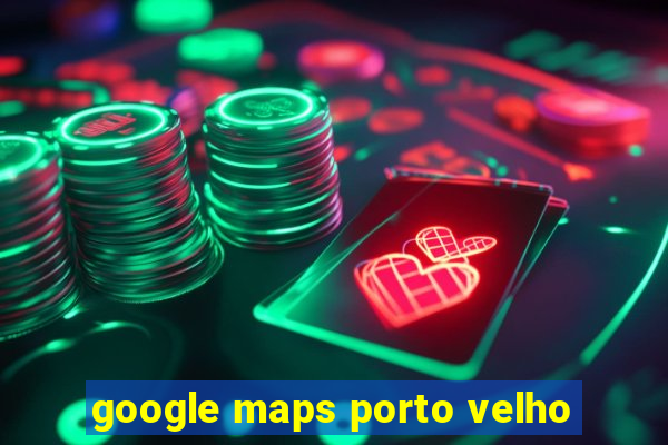 google maps porto velho