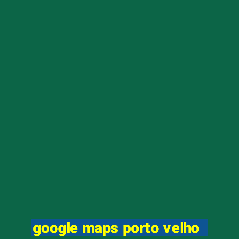 google maps porto velho