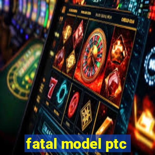 fatal model ptc