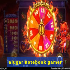 alugar notebook gamer