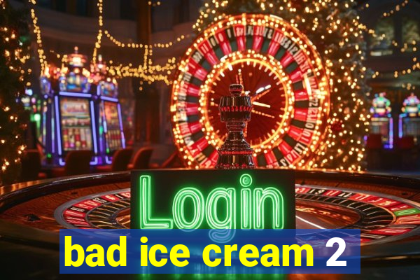 bad ice cream 2